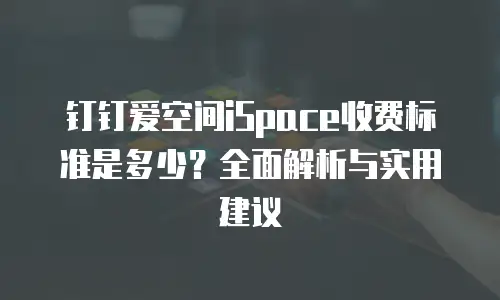 钉钉爱空间iSpace收费标准是多少？全面解析与实用建议