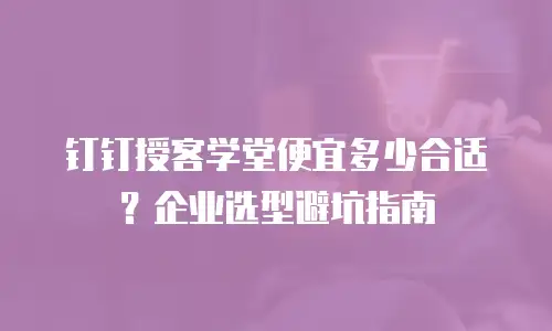钉钉授客学堂便宜多少合适？企业选型避坑指南