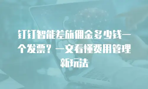 钉钉智能差旅佣金多少钱一个发票？一文看懂费用管理新玩法