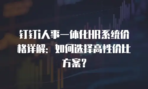 钉钉i人事一体化HR系统价格详解：如何选择高性价比方案？
