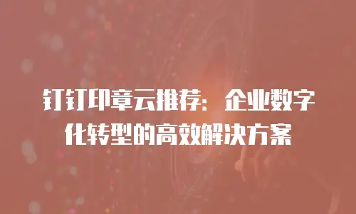 钉钉印章云推荐：企业数字化转型的高效解决方案