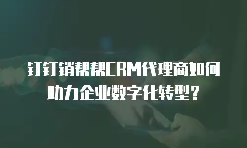 钉钉销帮帮CRM代理商如何助力企业数字化转型？