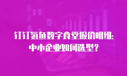钉钉氢鱼数字食堂报价明细：中小企业如何选型？
