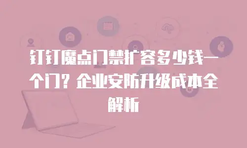 钉钉魔点门禁扩容多少钱一个门？企业安防升级成本全解析
