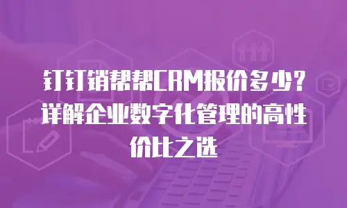 钉钉销帮帮CRM报价多少？详解企业数字化管理的高性价比之选