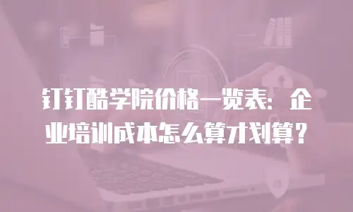 钉钉酷学院价格一览表：企业培训成本怎么算才划算？