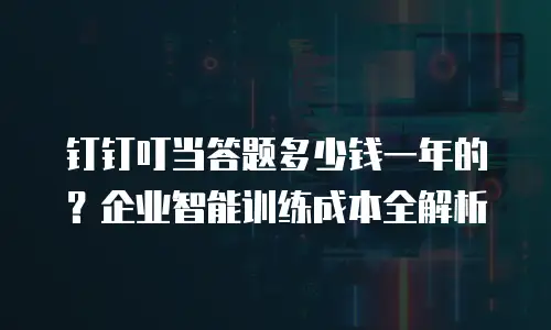 钉钉叮当答题多少钱一年的？企业智能训练成本全解析