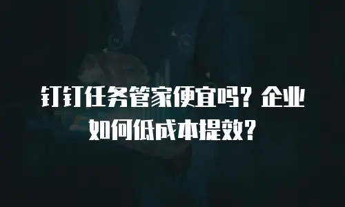 钉钉任务管家便宜吗？企业如何低成本提效？