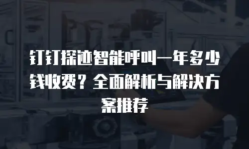 钉钉探迹智能呼叫一年多少钱收费？全面解析与解决方案推荐