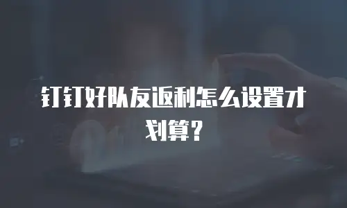 钉钉好队友返利怎么设置才划算？