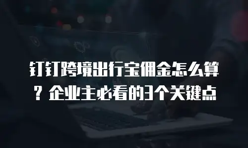 钉钉跨境出行宝佣金怎么算？企业主必看的3个关键点