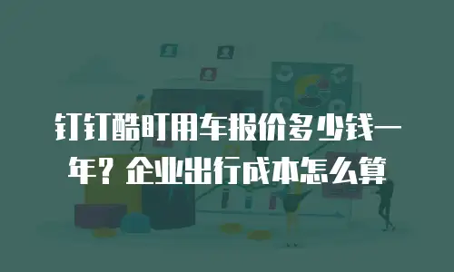 钉钉酷盯用车报价多少钱一年？企业出行成本怎么算