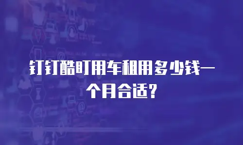 钉钉酷盯用车租用多少钱一个月合适？