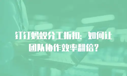 钉钉蚂蚁分工折扣：如何让团队协作效率翻倍？