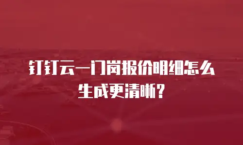 钉钉云一门岗报价明细怎么生成更清晰？