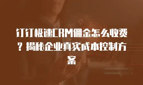 钉钉极速CRM佣金怎么收费？揭秘企业真实成本控制方案