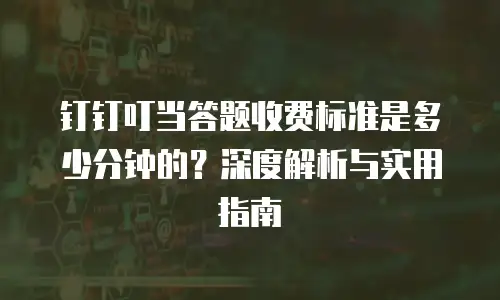 钉钉叮当答题收费标准是多少分钟的？深度解析与实用指南