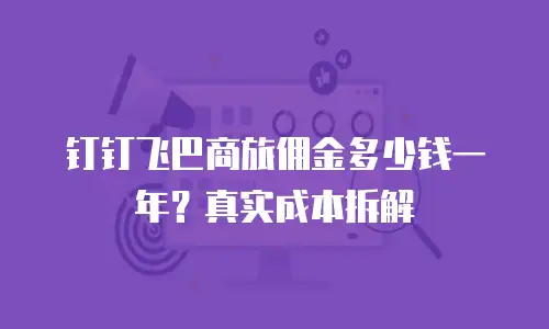 钉钉飞巴商旅佣金多少钱一年？真实成本拆解