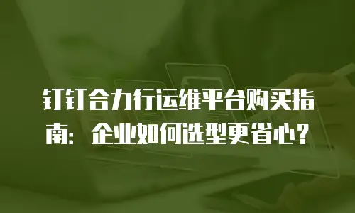 钉钉合力行运维平台购买指南：企业如何选型更省心？