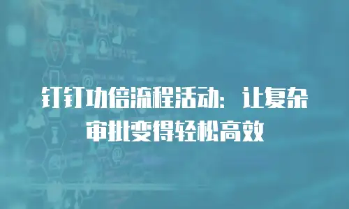 钉钉功倍流程活动：让复杂审批变得轻松高效