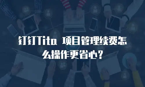 钉钉Tita 项目管理续费怎么操作更省心？