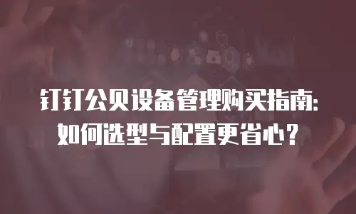 钉钉公贝设备管理购买指南：如何选型与配置更省心？