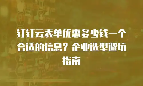 钉钉云表单优惠多少钱一个合适的信息？企业选型避坑指南
