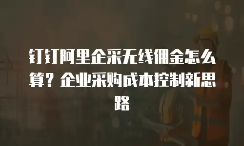 钉钉阿里企采无线佣金怎么算？企业采购成本控制新思路