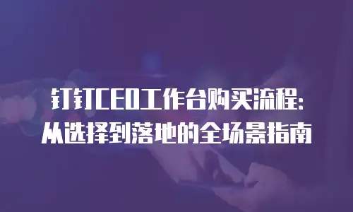 钉钉CEO工作台购买流程：从选择到落地的全场景指南