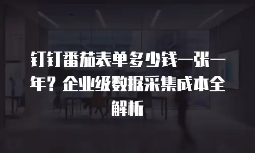 钉钉番茄表单多少钱一张一年？企业级数据采集成本全解析