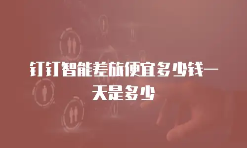 钉钉智能差旅便宜多少钱一天是多少