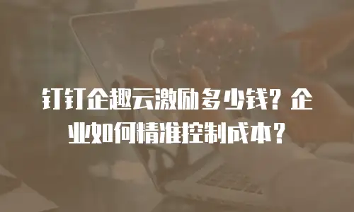 钉钉企趣云激励多少钱？企业如何精准控制成本？