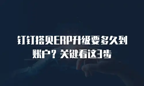 钉钉搭贝ERP升级要多久到账户？关键看这3步