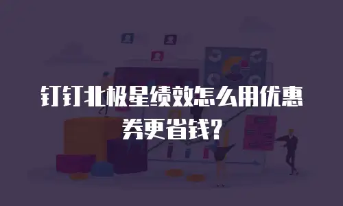 钉钉北极星绩效怎么用优惠券更省钱？