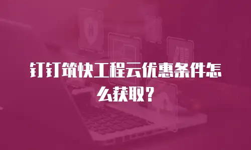 钉钉筑快工程云优惠条件怎么获取？