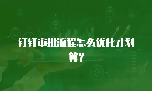 钉钉审批流程怎么优化才划算？