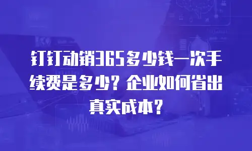 钉钉动销365多少钱一次手续费是多少？企业如何省出真实成本？