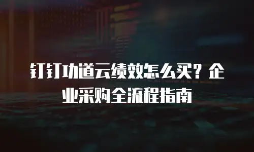 钉钉功道云绩效怎么买？企业采购全流程指南