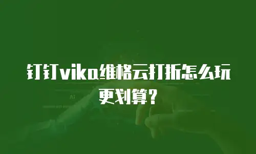 钉钉vika维格云打折怎么玩更划算？