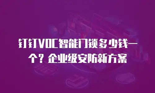 钉钉VOC智能门锁多少钱一个？企业级安防新方案