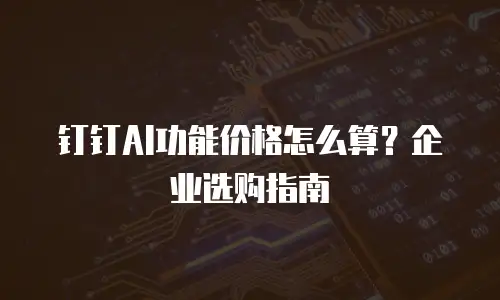 钉钉AI功能价格怎么算？企业选购指南