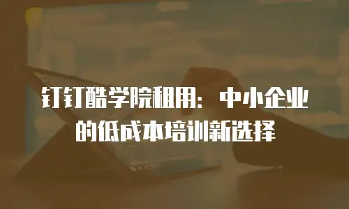 钉钉酷学院租用：中小企业的低成本培训新选择