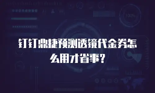 钉钉鼎捷预测透镜代金券怎么用才省事？
