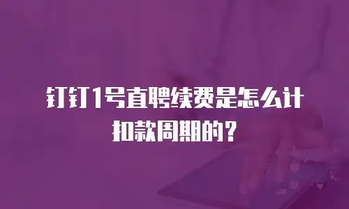 钉钉1号直聘续费是怎么计扣款周期的？