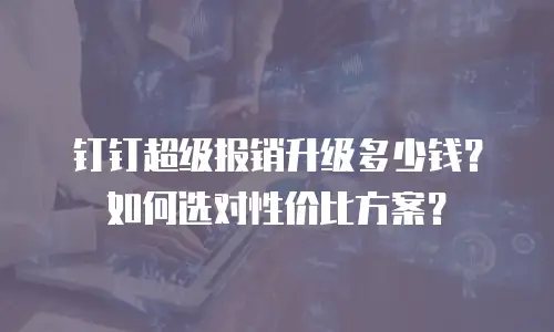 钉钉超级报销升级多少钱？如何选对性价比方案？