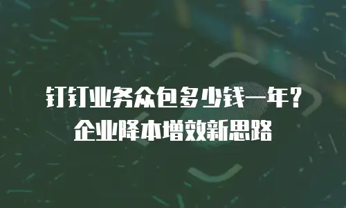 钉钉业务众包多少钱一年？企业降本增效新思路