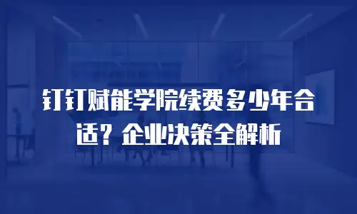钉钉赋能学院续费多少年合适？企业决策全解析