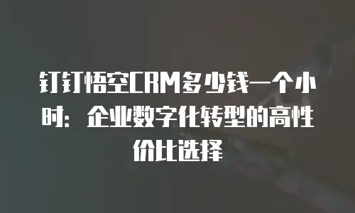 钉钉悟空CRM多少钱一个小时：企业数字化转型的高性价比选择