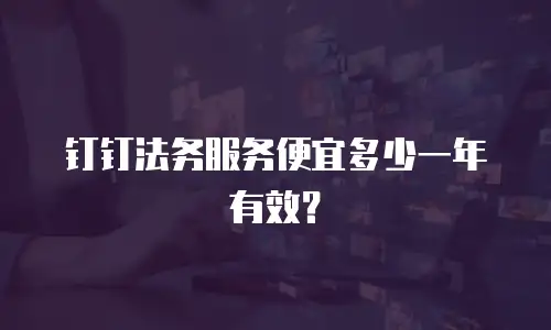 钉钉法务服务便宜多少一年有效？