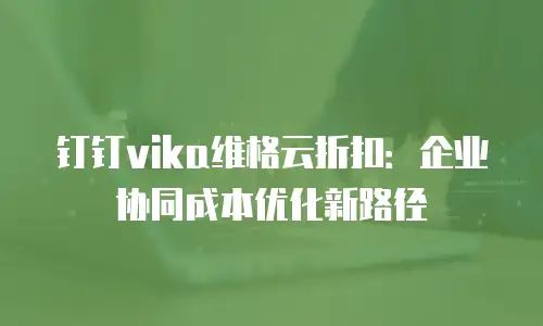 钉钉vika维格云折扣：企业协同成本优化新路径